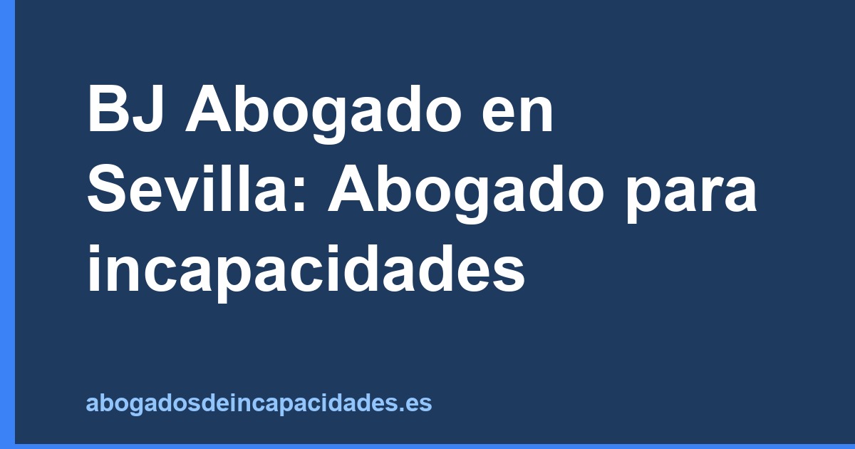 BJ Abogado en Sevilla: Abogado para incapacidades