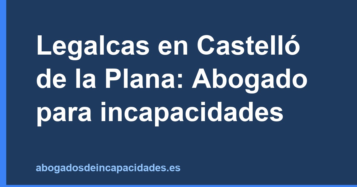 Legalcas en Castelló de la Plana: Abogado para incapacidades