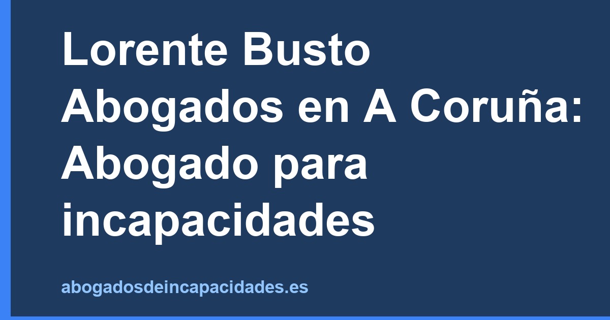 Lorente Busto Abogados en A Coruña: Abogado para incapacidades